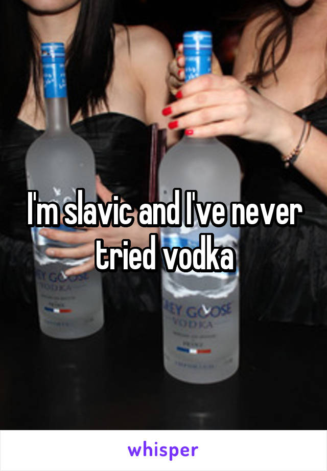 I'm slavic and I've never tried vodka