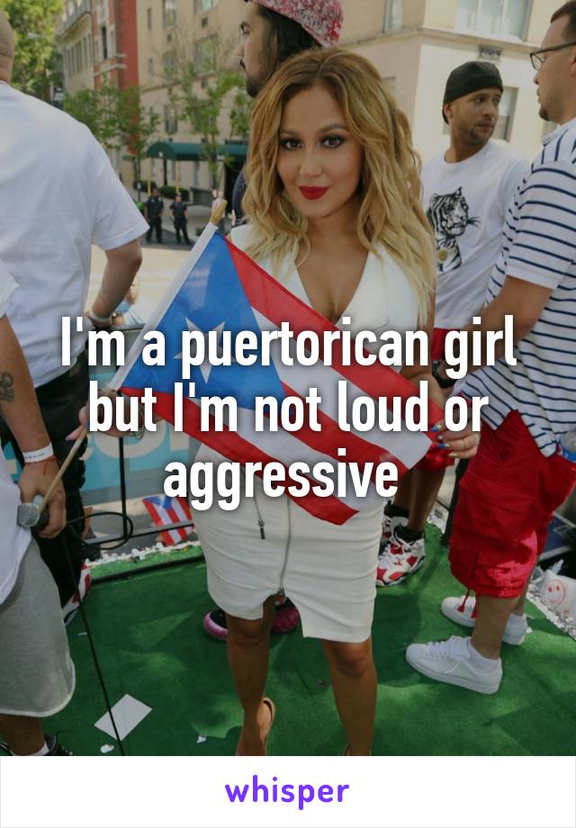 I'm a puertorican girl but I'm not loud or aggressive 