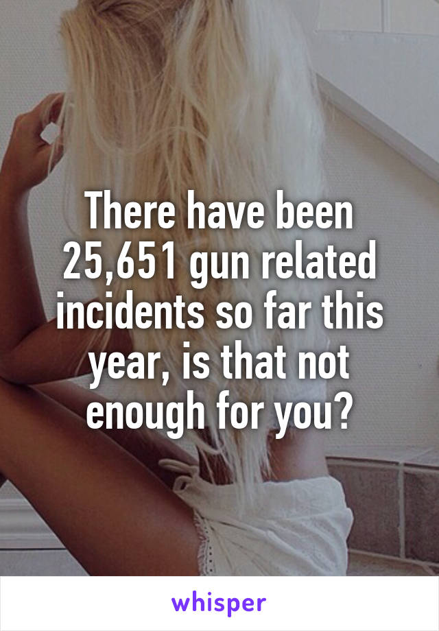 There have been 25,651 gun related incidents so far this year, is that not enough for you?