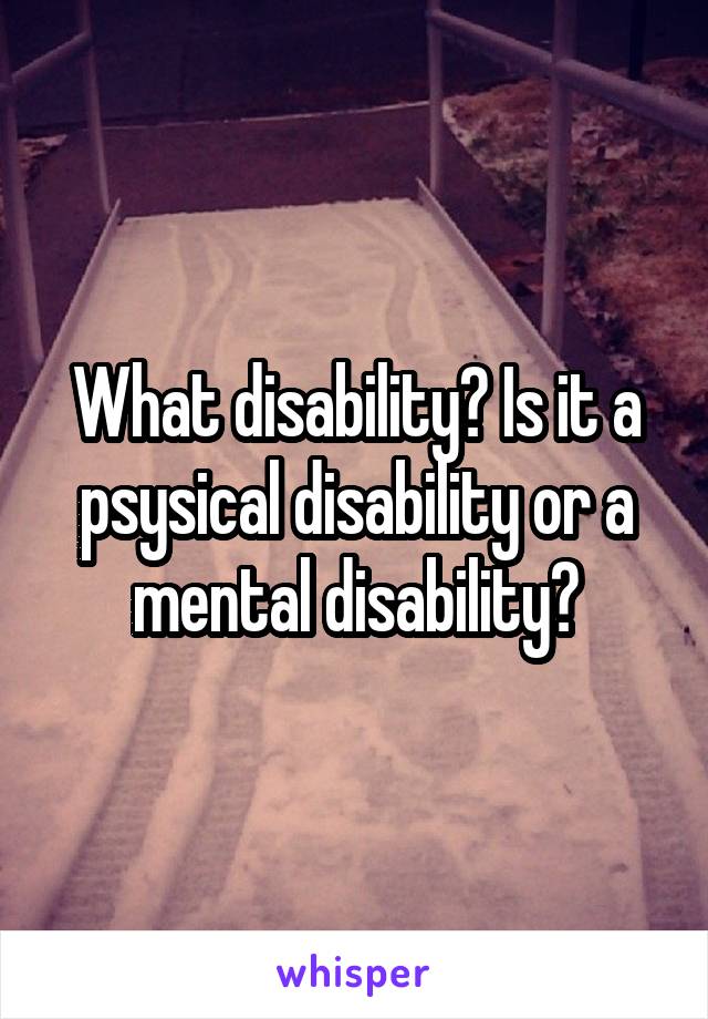 What disability? Is it a psysical disability or a mental disability?