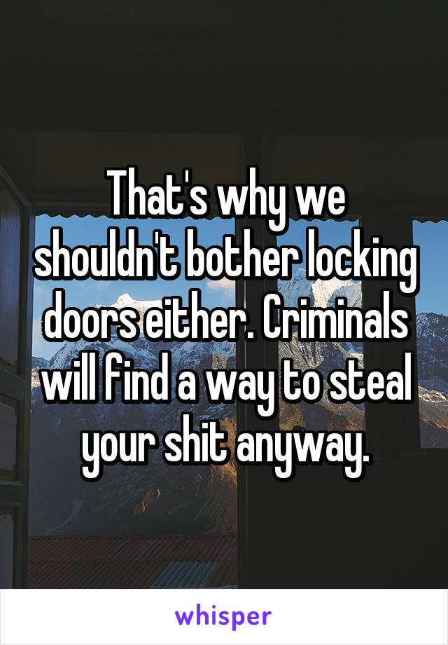 That's why we shouldn't bother locking doors either. Criminals will find a way to steal your shit anyway.