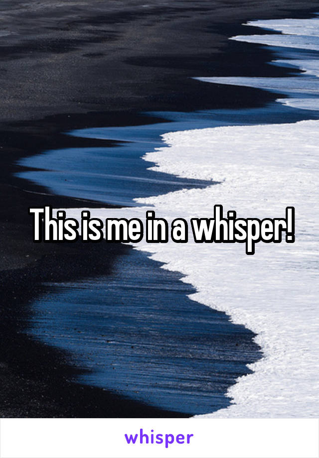 This is me in a whisper!