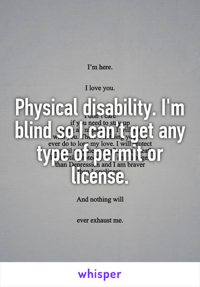 Physical disability. I'm blind so I can't get any type of permit or license.