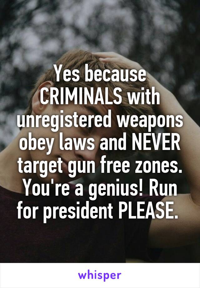 Yes because CRIMINALS with unregistered weapons obey laws and NEVER target gun free zones. You're a genius! Run for president PLEASE. 