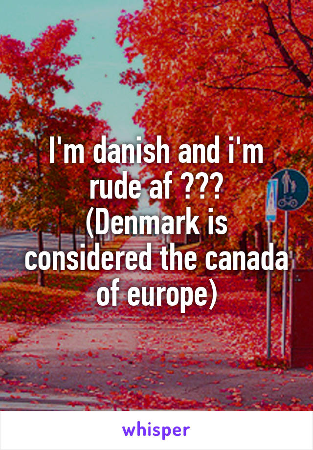 I'm danish and i'm rude af 😂😂😂
(Denmark is considered the canada of europe)