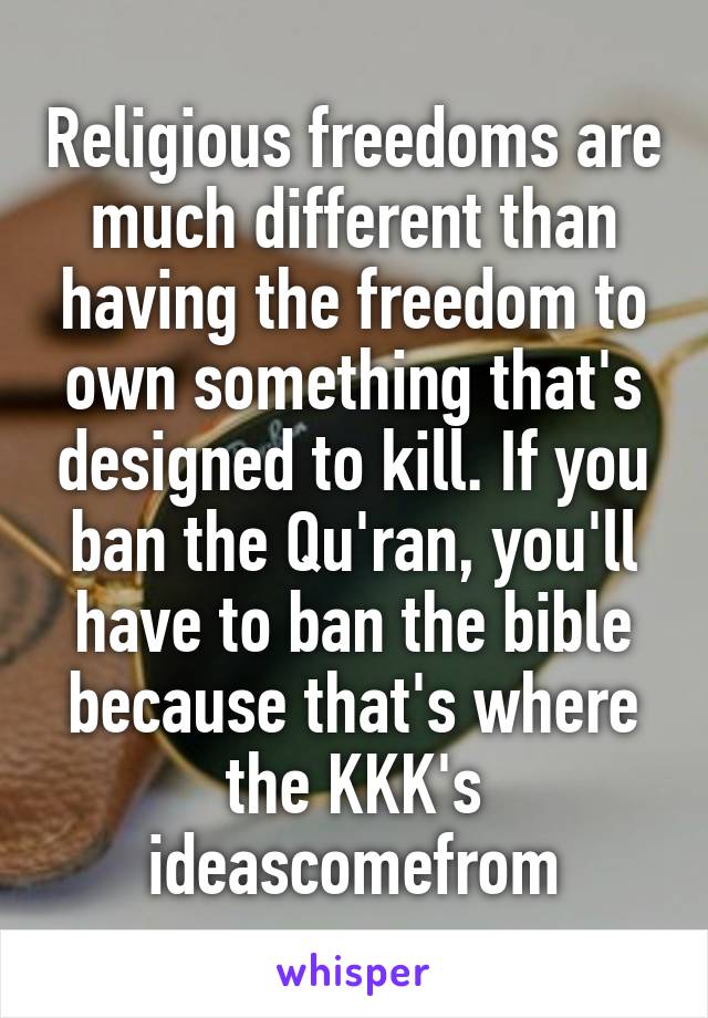 Religious freedoms are much different than having the freedom to own something that's designed to kill. If you ban the Qu'ran, you'll have to ban the bible because that's where the KKK's ideascomefrom