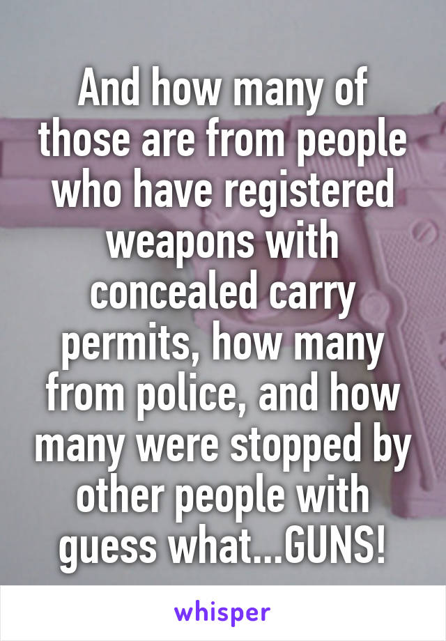 And how many of those are from people who have registered weapons with concealed carry permits, how many from police, and how many were stopped by other people with guess what...GUNS!