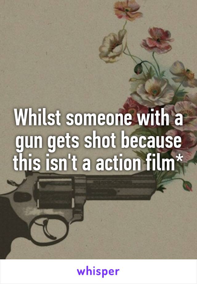 Whilst someone with a gun gets shot because this isn't a action film*