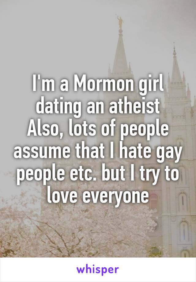 I'm a Mormon girl dating an atheist
Also, lots of people assume that I hate gay people etc. but I try to love everyone