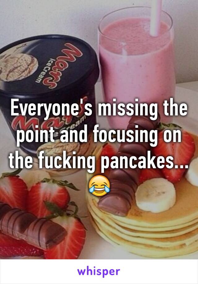 Everyone's missing the point and focusing on the fucking pancakes... 😂