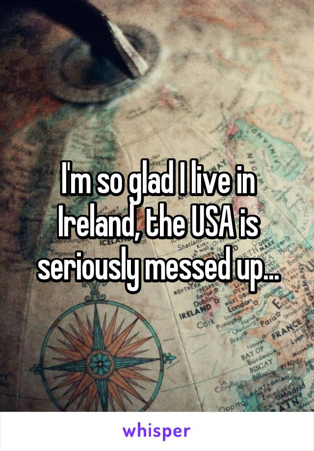 I'm so glad I live in Ireland, the USA is seriously messed up...