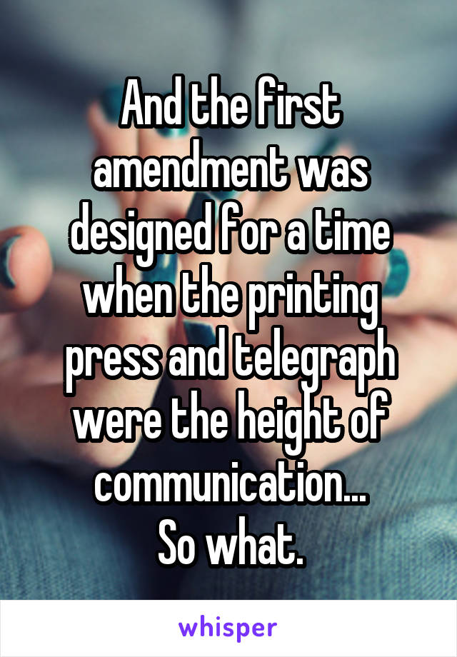 And the first amendment was designed for a time when the printing press and telegraph were the height of communication...
So what.