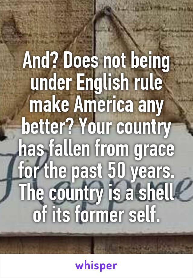 And? Does not being under English rule make America any better? Your country has fallen from grace for the past 50 years. The country is a shell of its former self.