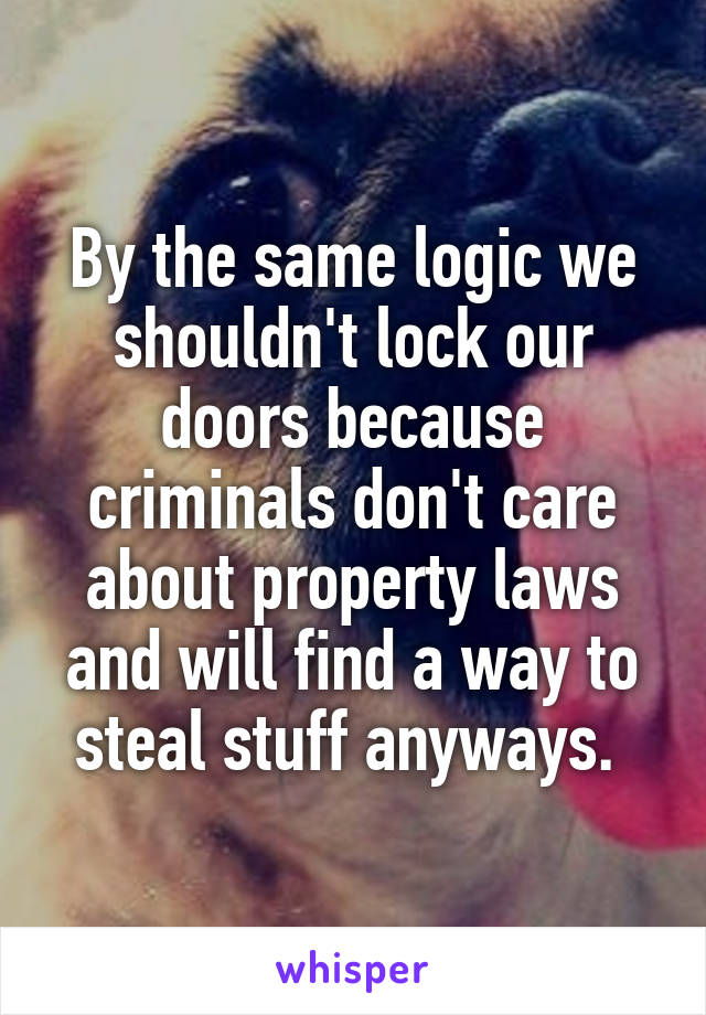 By the same logic we shouldn't lock our doors because criminals don't care about property laws and will find a way to steal stuff anyways. 