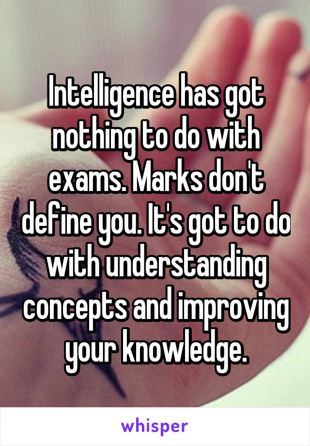 Intelligence has got nothing to do with exams. Marks don't define you. It's got to do with understanding concepts and improving your knowledge.