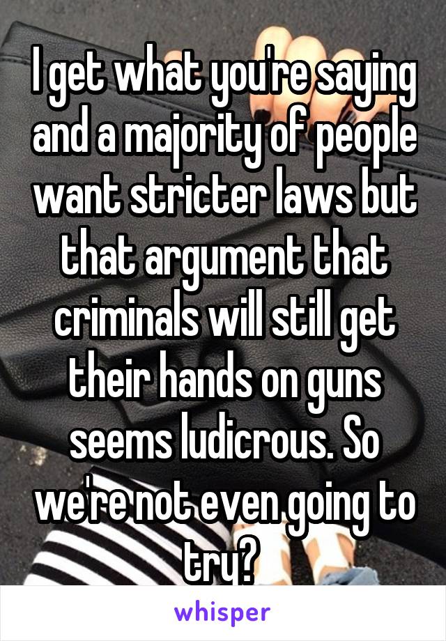 I get what you're saying and a majority of people want stricter laws but that argument that criminals will still get their hands on guns seems ludicrous. So we're not even going to try? 