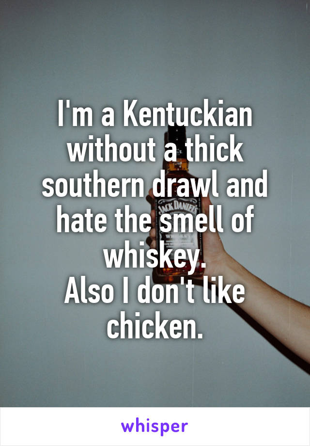 I'm a Kentuckian without a thick southern drawl and hate the smell of whiskey.
Also I don't like chicken.