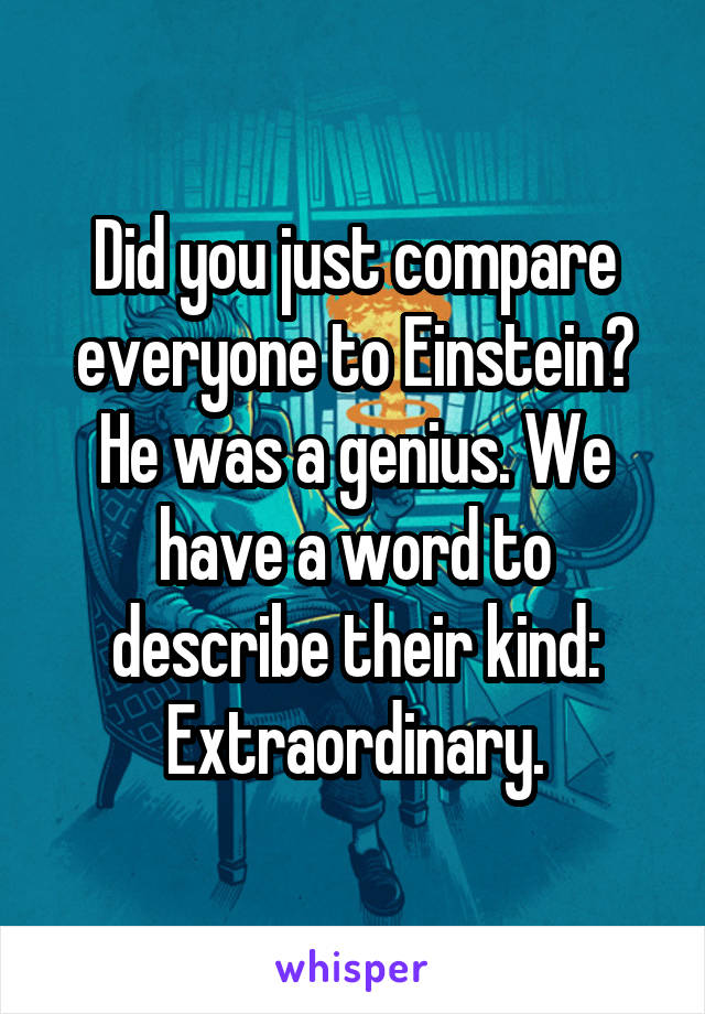 Did you just compare everyone to Einstein? He was a genius. We have a word to describe their kind: Extraordinary.