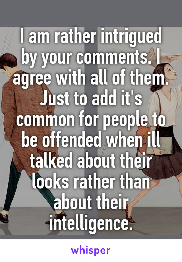 I am rather intrigued by your comments. I agree with all of them. Just to add it's common for people to be offended when ill talked about their looks rather than about their intelligence.