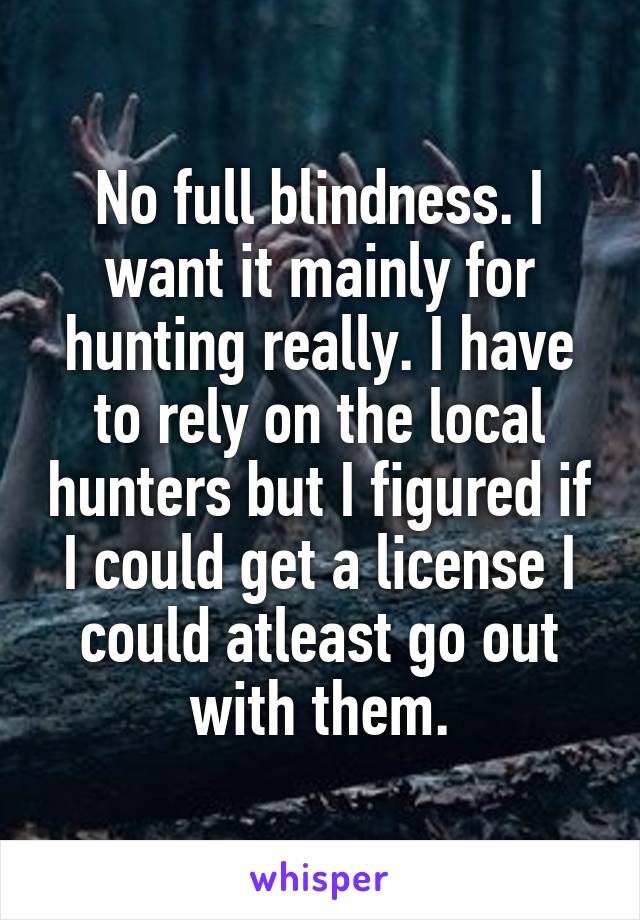 No full blindness. I want it mainly for hunting really. I have to rely on the local hunters but I figured if I could get a license I could atleast go out with them.