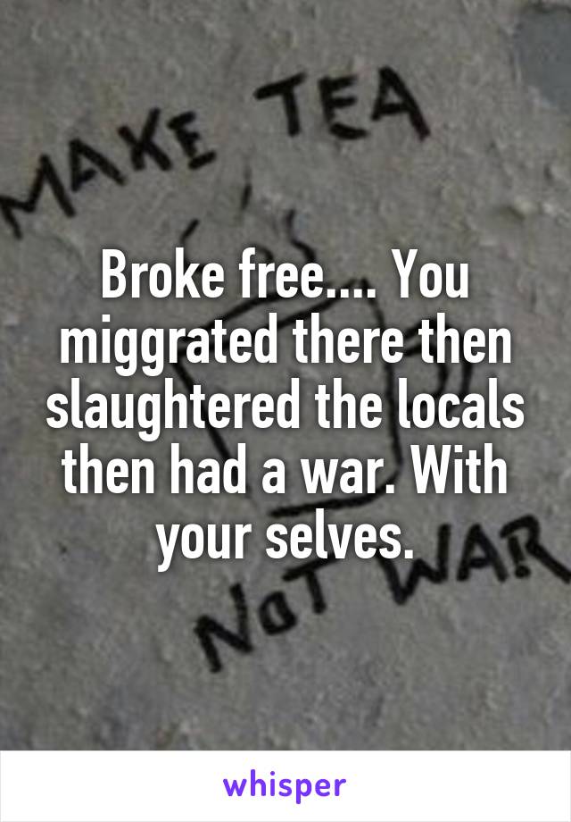 Broke free.... You miggrated there then slaughtered the locals then had a war. With your selves.