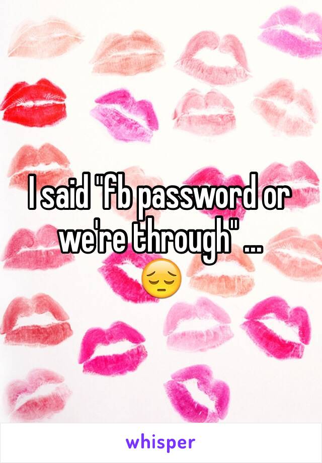 I said "fb password or we're through" ... 
😔