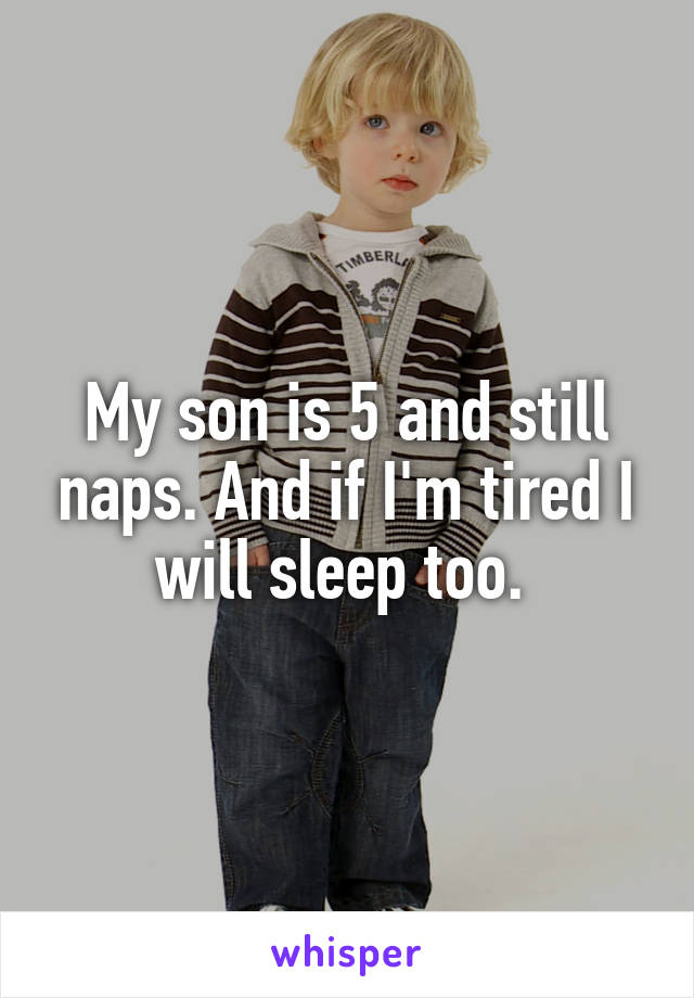 My son is 5 and still naps. And if I'm tired I will sleep too. 