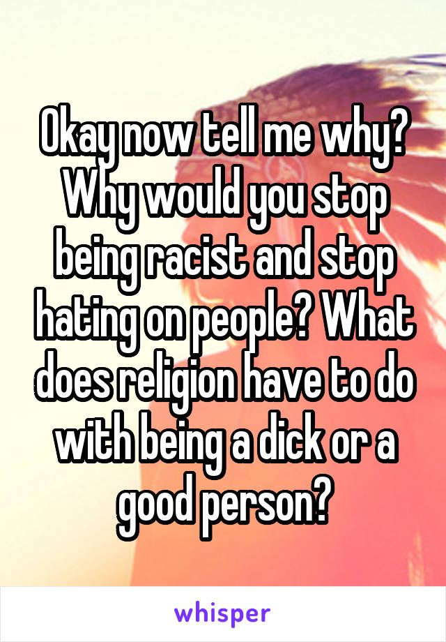 Okay now tell me why? Why would you stop being racist and stop hating on people? What does religion have to do with being a dick or a good person?