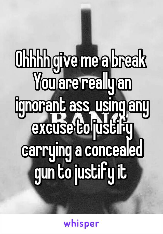 Ohhhh give me a break 
You are really an ignorant ass  using any excuse to justify carrying a concealed gun to justify it 