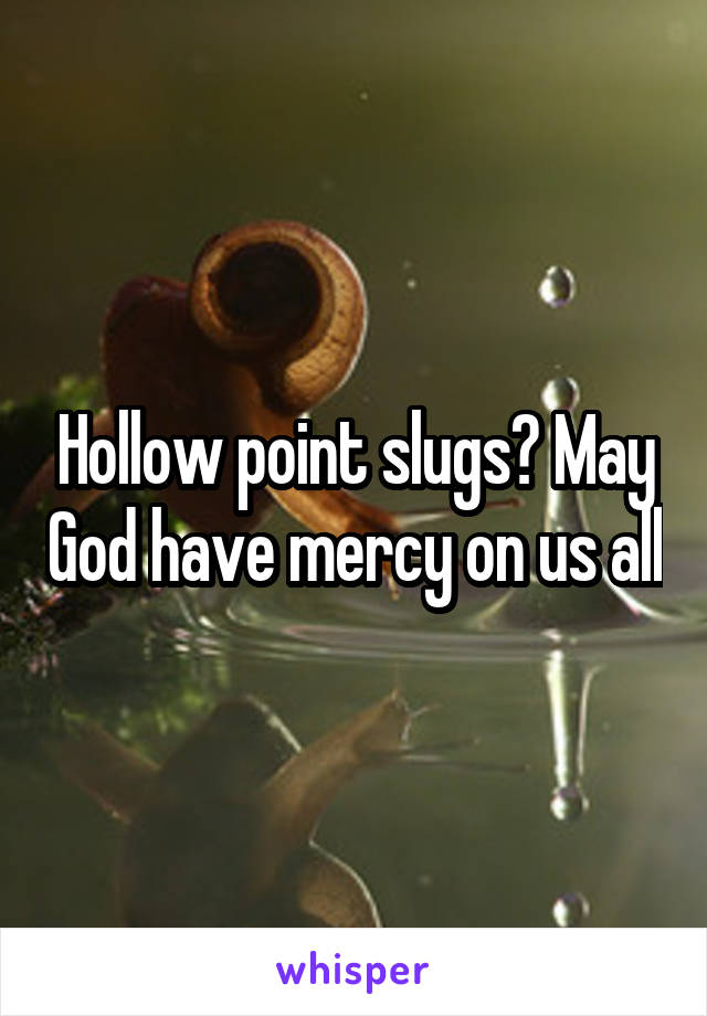 Hollow point slugs? May God have mercy on us all