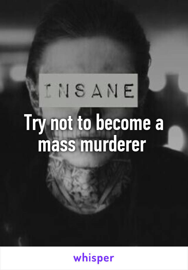 Try not to become a mass murderer 