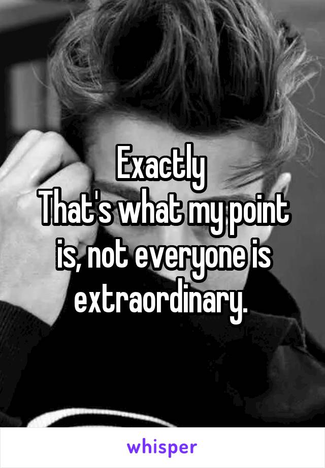 Exactly 
That's what my point is, not everyone is extraordinary. 