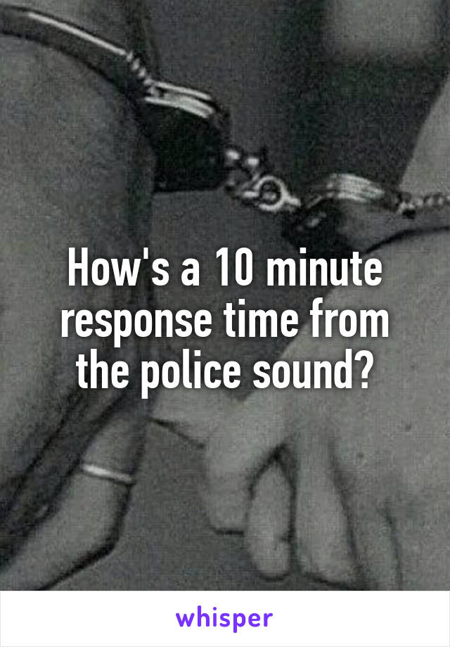 How's a 10 minute response time from the police sound?