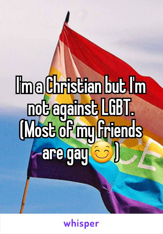 I'm a Christian but I'm not against LGBT. (Most of my friends are gay😊)