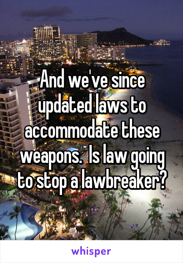 And we've since updated laws to accommodate these weapons.  Is law going to stop a lawbreaker?