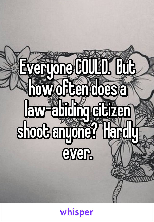 Everyone COULD.  But how often does a law-abiding citizen shoot anyone?  Hardly ever.