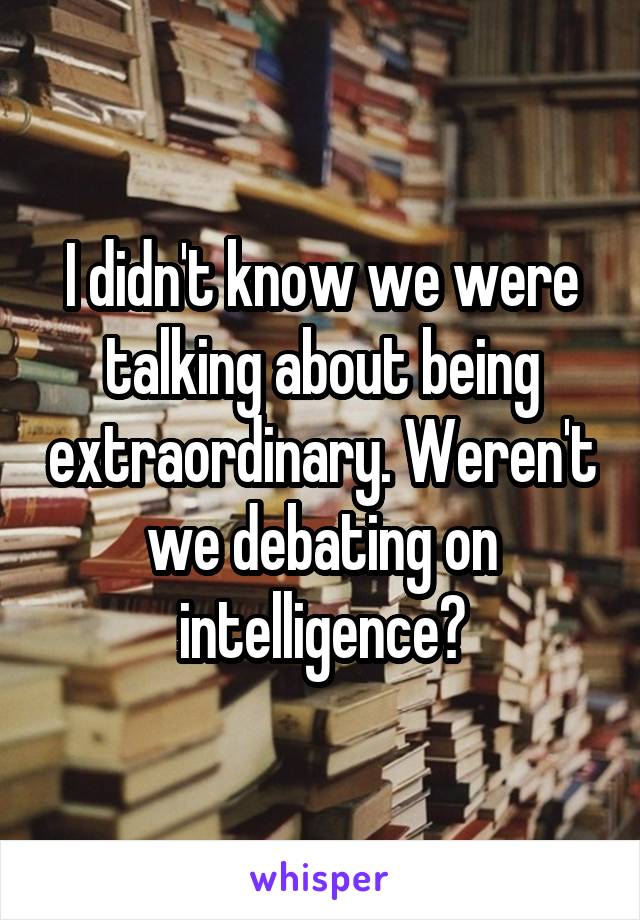 I didn't know we were talking about being extraordinary. Weren't we debating on intelligence?