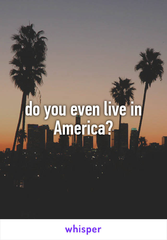 do you even live in America?