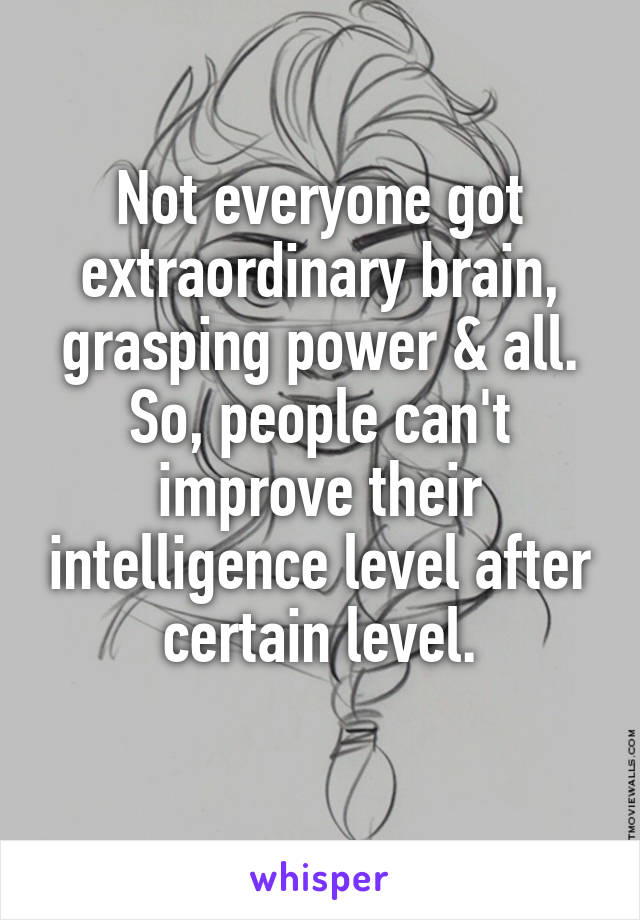 Not everyone got extraordinary brain, grasping power & all.
So, people can't improve their intelligence level after certain level.
