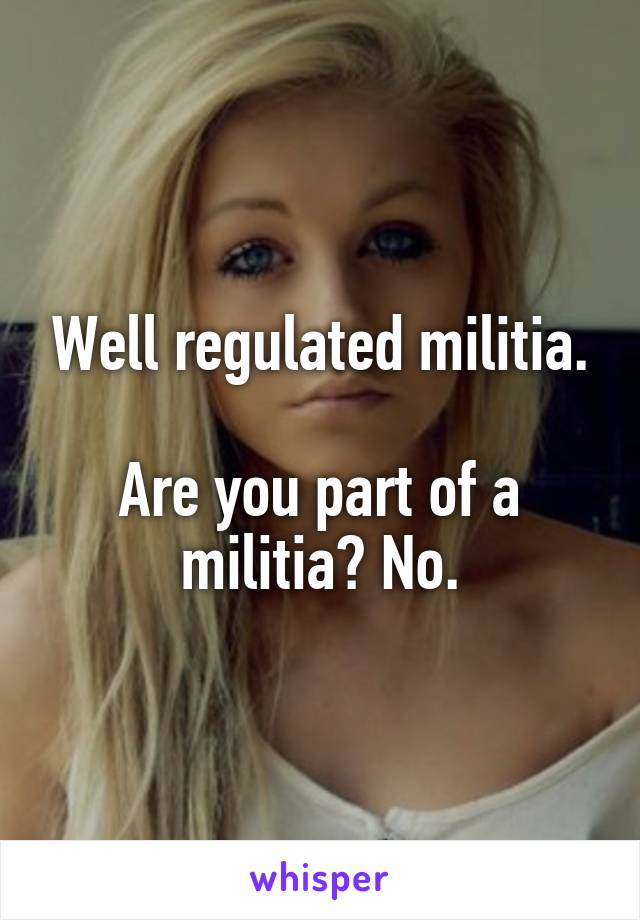 Well regulated militia.

Are you part of a militia? No.