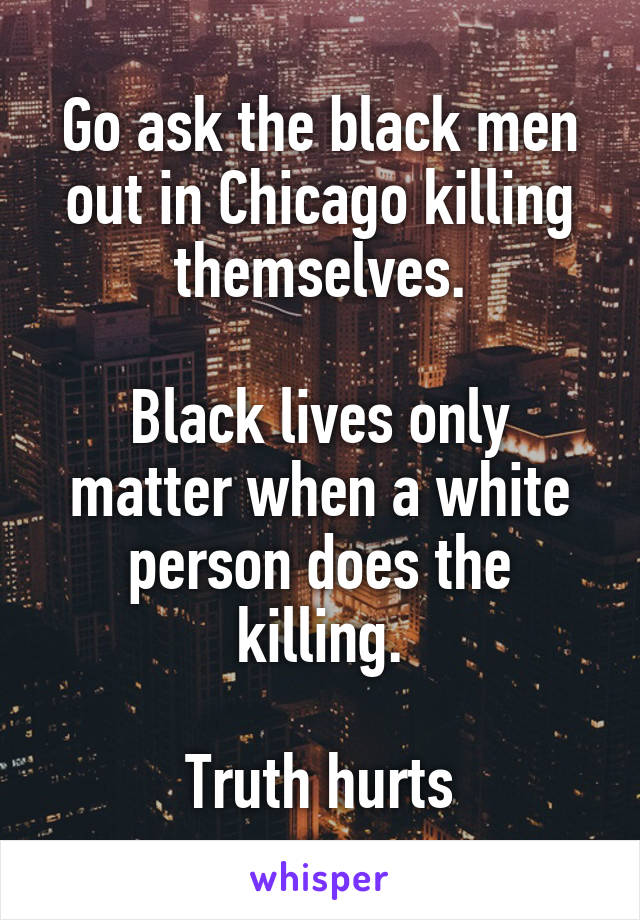 Go ask the black men out in Chicago killing themselves.

Black lives only matter when a white person does the killing.

Truth hurts