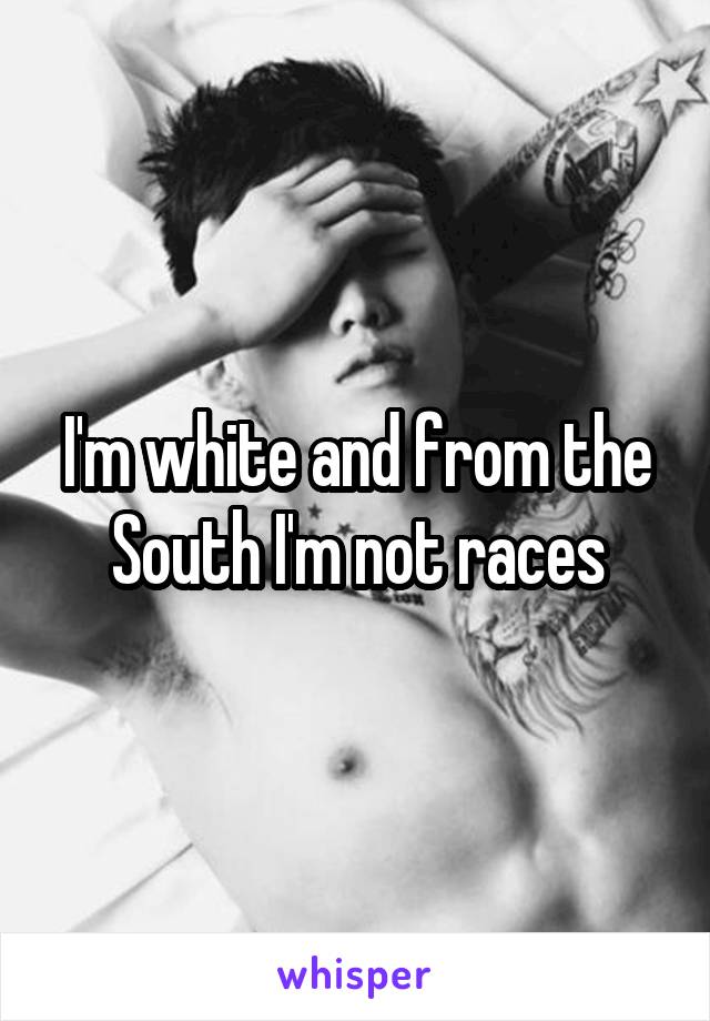 I'm white and from the South I'm not races