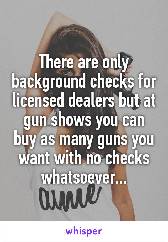 There are only background checks for licensed dealers but at gun shows you can buy as many guns you want with no checks whatsoever...