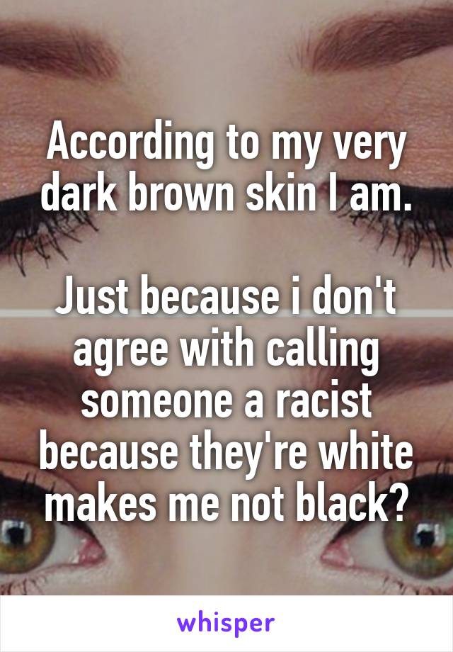 According to my very dark brown skin I am.

Just because i don't agree with calling someone a racist because they're white makes me not black?