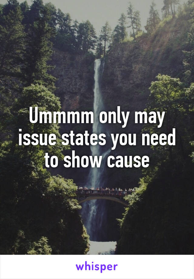 Ummmm only may issue states you need to show cause