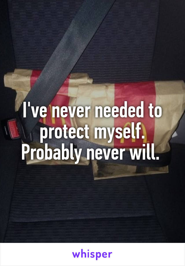 I've never needed to protect myself. Probably never will. 