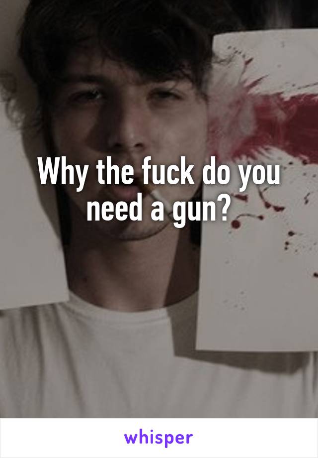 Why the fuck do you need a gun?

