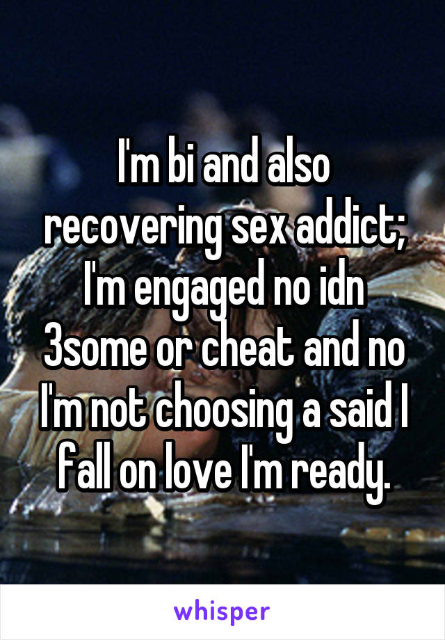 I'm bi and also recovering sex addict; I'm engaged no idn 3some or cheat and no I'm not choosing a said I fall on love I'm ready.