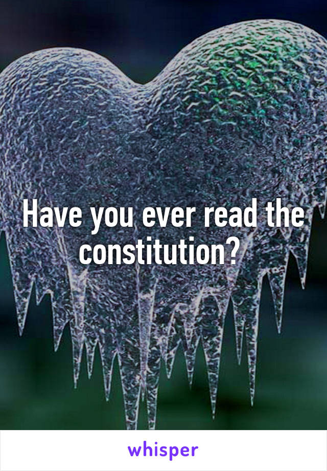 Have you ever read the constitution? 