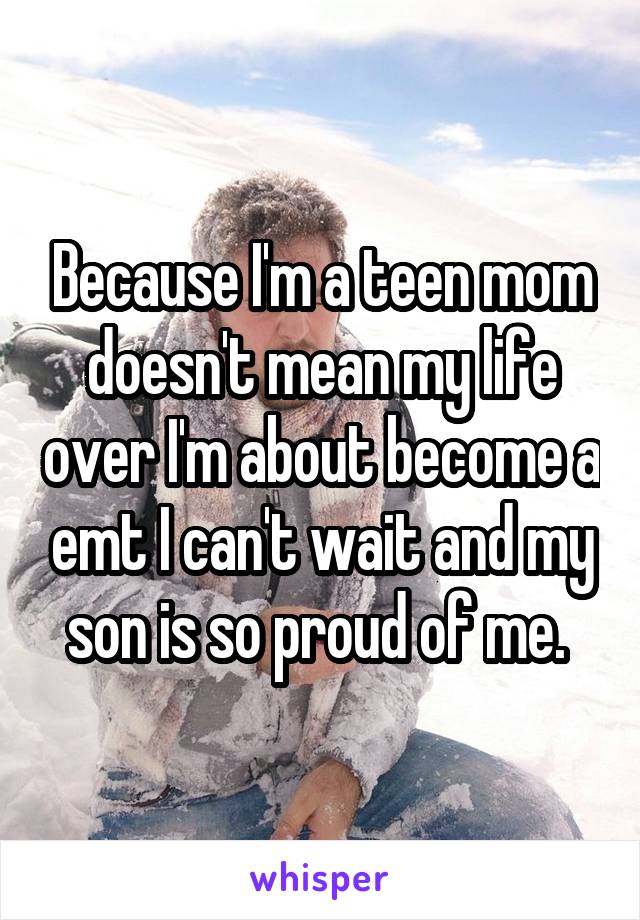 Because I'm a teen mom doesn't mean my life over I'm about become a emt I can't wait and my son is so proud of me. 